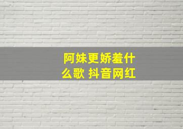 阿妹更娇羞什么歌 抖音网红